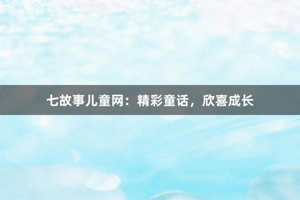 七故事儿童网:精彩童话,欣喜成长