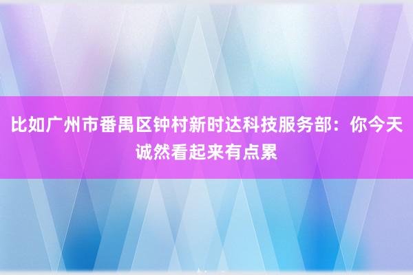 比如广州市番禺区钟村新时达科技服务部:你今天诚然看起来有点累